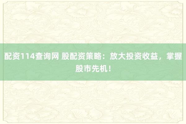 配资114查询网 股配资策略：放大投资收益，掌握股市先机！