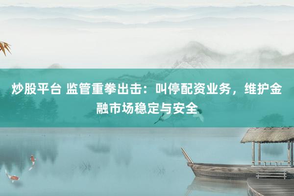 炒股平台 监管重拳出击：叫停配资业务，维护金融市场稳定与安全