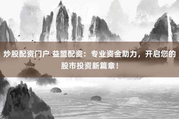炒股配资门户 益盟配资：专业资金助力，开启您的股市投资新篇章！
