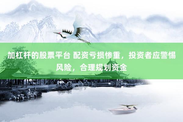 加杠杆的股票平台 配资亏损惨重，投资者应警惕风险，合理规划资金