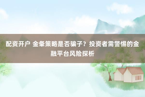 配资开户 金夆策略是否骗子？投资者需警惕的金融平台风险探析
