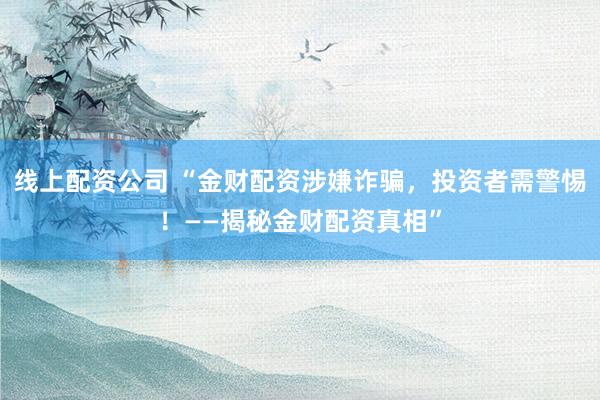 线上配资公司 “金财配资涉嫌诈骗，投资者需警惕！——揭秘金财配资真相”
