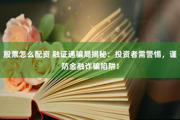 股票怎么配资 融证通骗局揭秘：投资者需警惕，谨防金融诈骗陷阱！