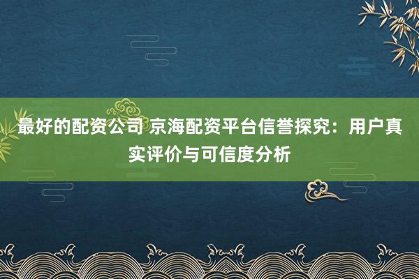 最好的配资公司 京海配资平台信誉探究：用户真实评价与可信度分析