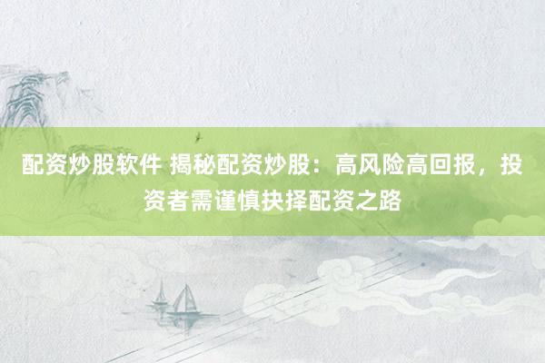 配资炒股软件 揭秘配资炒股：高风险高回报，投资者需谨慎抉择配资之路