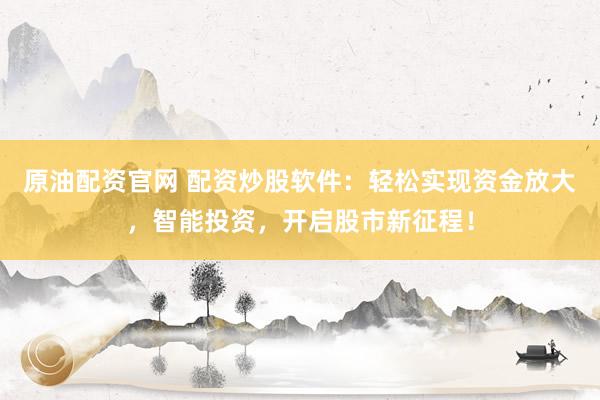 原油配资官网 配资炒股软件：轻松实现资金放大，智能投资，开启股市新征程！