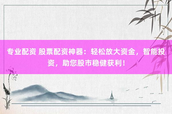 专业配资 股票配资神器：轻松放大资金，智能投资，助您股市稳健获利！