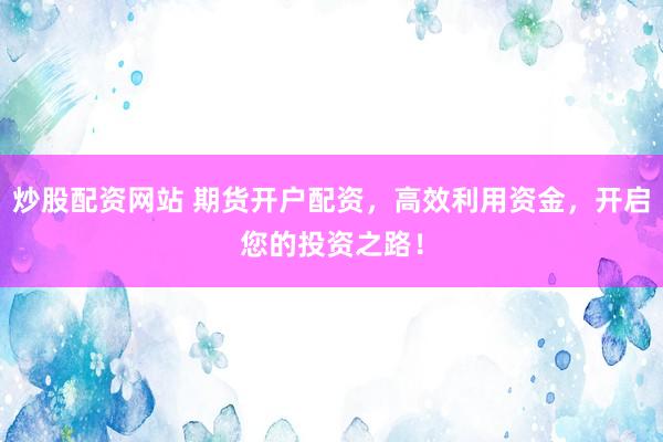 炒股配资网站 期货开户配资，高效利用资金，开启您的投资之路！