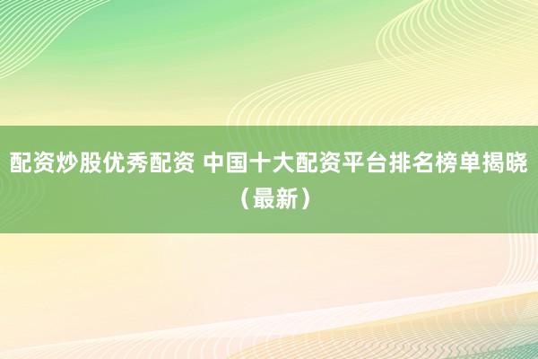 配资炒股优秀配资 中国十大配资平台排名榜单揭晓（最新）