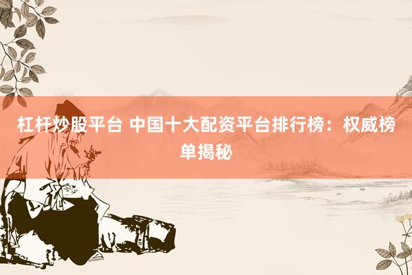 杠杆炒股平台 中国十大配资平台排行榜：权威榜单揭秘