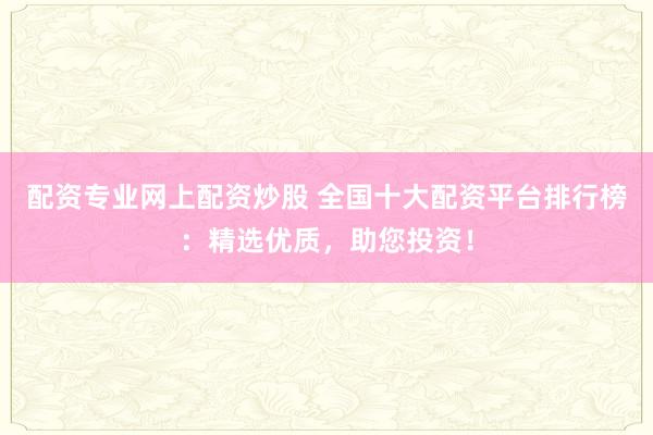 配资专业网上配资炒股 全国十大配资平台排行榜：精选优质，助您投资！