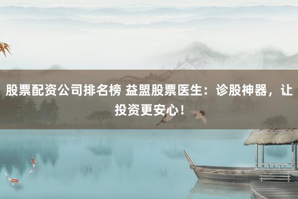 股票配资公司排名榜 益盟股票医生：诊股神器，让投资更安心！