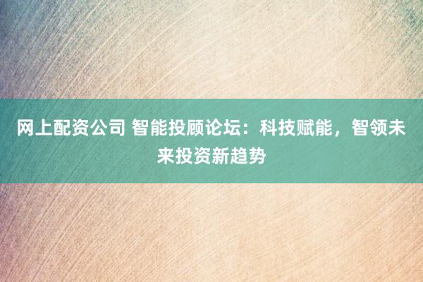 网上配资公司 智能投顾论坛：科技赋能，智领未来投资新趋势