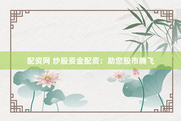 配资网 炒股资金配资：助您股市腾飞