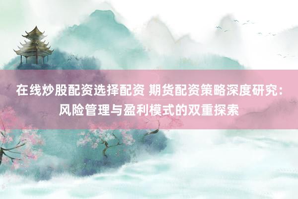 在线炒股配资选择配资 期货配资策略深度研究：风险管理与盈利模式的双重探索