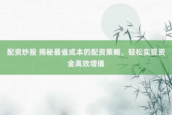 配资炒股 揭秘最省成本的配资策略，轻松实现资金高效增值