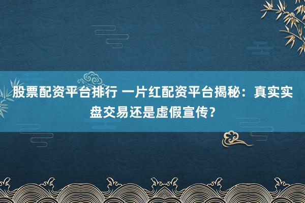 股票配资平台排行 一片红配资平台揭秘：真实实盘交易还是虚假宣传？