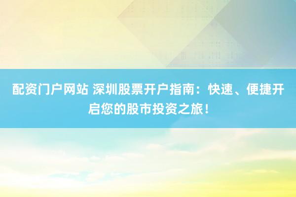 配资门户网站 深圳股票开户指南：快速、便捷开启您的股市投资之旅！