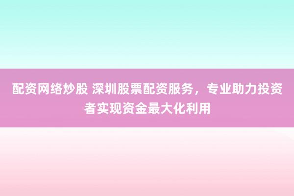 配资网络炒股 深圳股票配资服务，专业助力投资者实现资金最大化利用