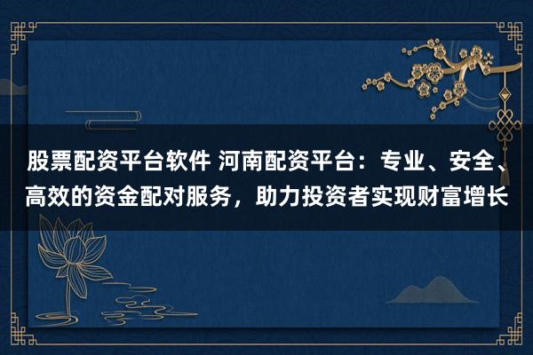 股票配资平台软件 河南配资平台：专业、安全、高效的资金配对服务，助力投资者实现财富增长
