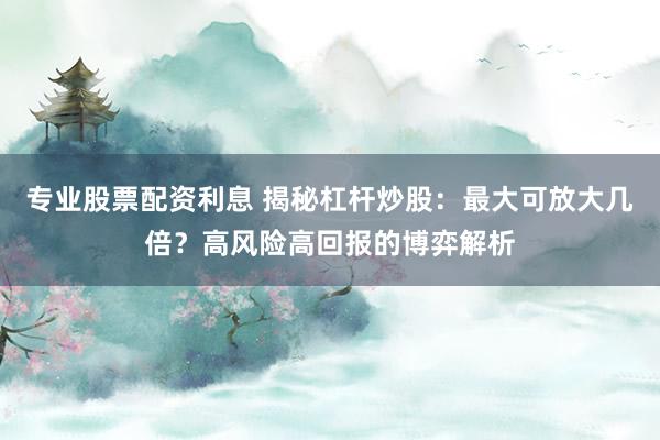专业股票配资利息 揭秘杠杆炒股:最大可放大几倍?高风险高回报的博弈解析