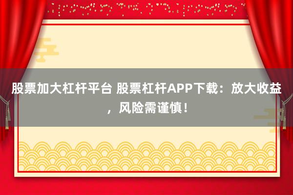 股票加大杠杆平台 股票杠杆APP下载：放大收益，风险需谨慎！