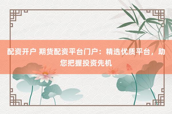 配资开户 期货配资平台门户：精选优质平台，助您把握投资先机