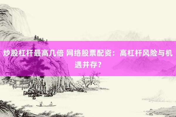 炒股杠杆最高几倍 网络股票配资：高杠杆风险与机遇并存？