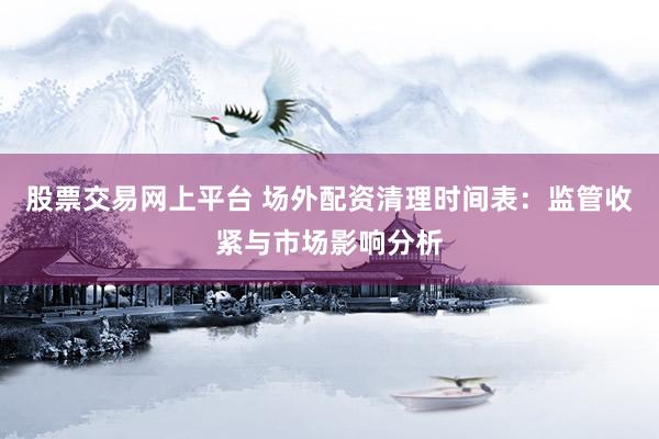 股票交易网上平台 场外配资清理时间表：监管收紧与市场影响分析