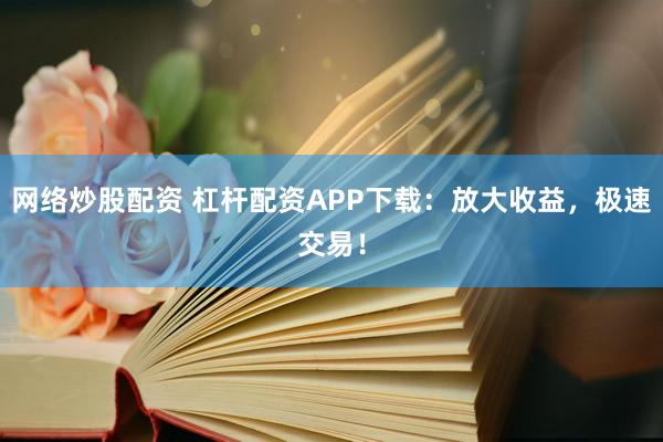 网络炒股配资 杠杆配资APP下载：放大收益，极速交易！