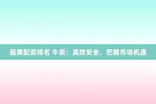 股票配资排名 牛资：高效安全，把握市场机遇