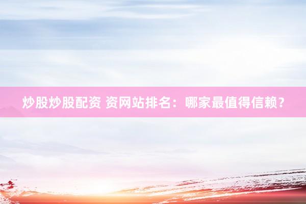 炒股炒股配资 资网站排名：哪家最值得信赖？