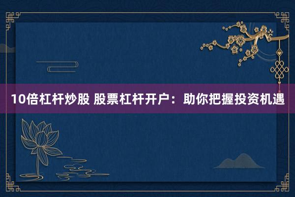10倍杠杆炒股 股票杠杆开户：助你把握投资机遇