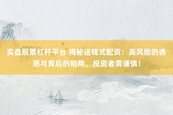 实盘股票杠杆平台 揭秘送钱式配资：高风险的诱惑与背后的陷阱，投资者需谨慎！