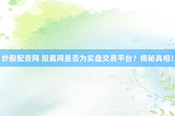 炒股配资网 股赢网是否为实盘交易平台？揭秘真相！
