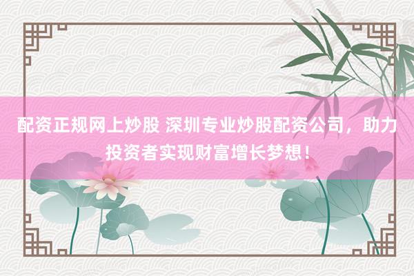 配资正规网上炒股 深圳专业炒股配资公司，助力投资者实现财富增长梦想！