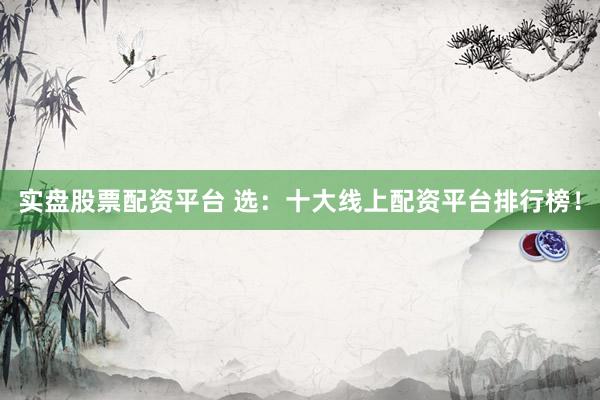 实盘股票配资平台 选：十大线上配资平台排行榜！