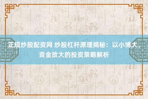 正规炒股配资网 炒股杠杆原理揭秘：以小博大，资金放大的投资策略解析