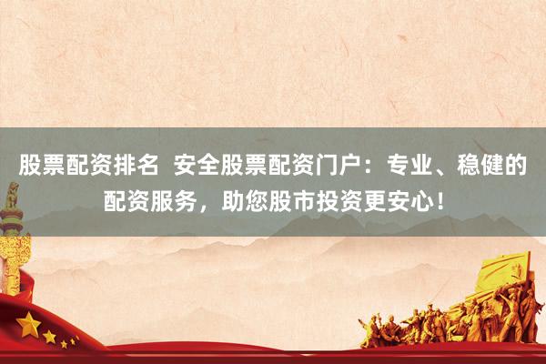 股票配资排名  安全股票配资门户：专业、稳健的配资服务，助您股市投资更安心！
