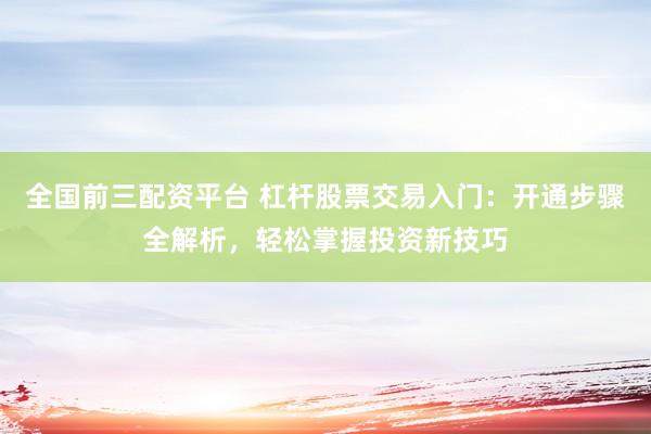 全国前三配资平台 杠杆股票交易入门：开通步骤全解析，轻松掌握投资新技巧