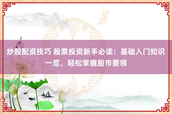 炒股配资技巧 股票投资新手必读：基础入门知识一览，轻松掌握股市要领