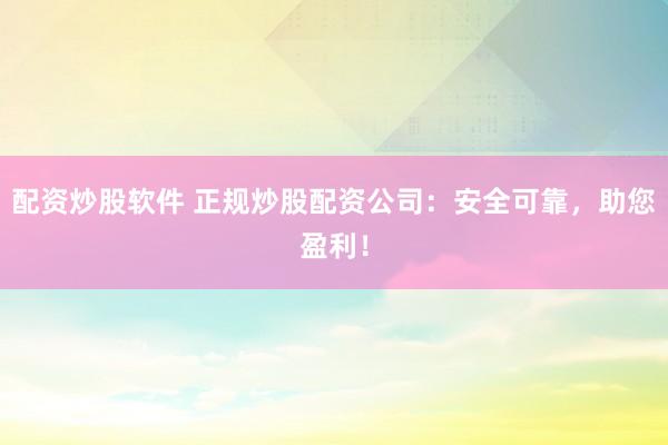 配资炒股软件 正规炒股配资公司：安全可靠，助您盈利！