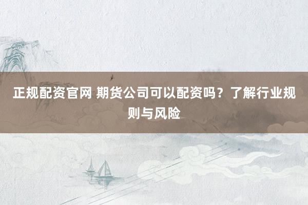 正规配资官网 期货公司可以配资吗？了解行业规则与风险