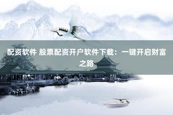 配资软件 股票配资开户软件下载：一键开启财富之路