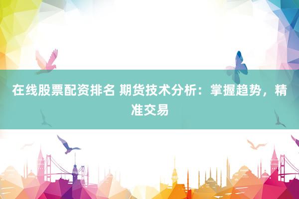 在线股票配资排名 期货技术分析：掌握趋势，精准交易