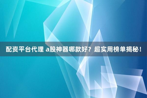配资平台代理 a股神器哪款好?超实用榜单揭秘!