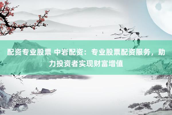 配资专业股票 中岩配资:专业股票配资服务,助力投资者实现财富增值