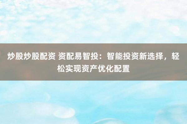 炒股炒股配资 资配易智投:智能投资新选择,轻松实现资产优化配置