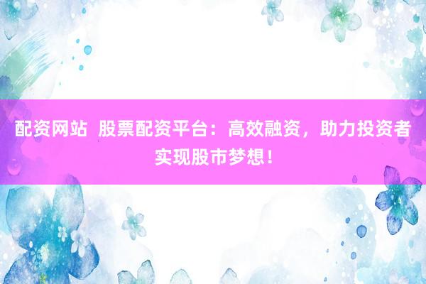 配资网站  股票配资平台：高效融资，助力投资者实现股市梦想！