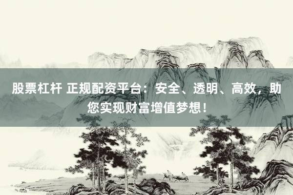 股票杠杆 正规配资平台:安全、透明、高效,助您实现财富增值梦想!